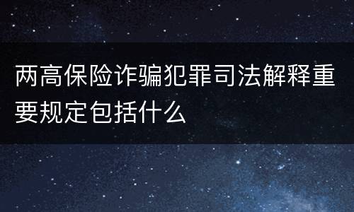 两高保险诈骗犯罪司法解释重要规定包括什么