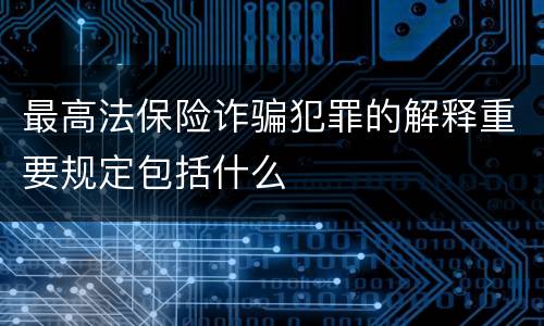 最高法保险诈骗犯罪的解释重要规定包括什么
