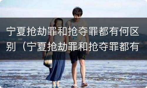 宁夏抢劫罪和抢夺罪都有何区别（宁夏抢劫罪和抢夺罪都有何区别呢）