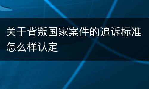 关于背叛国家案件的追诉标准怎么样认定