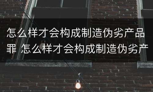 怎么样才会构成制造伪劣产品罪 怎么样才会构成制造伪劣产品罪行