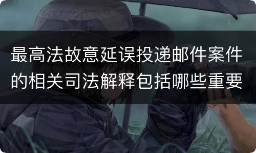 最高法故意延误投递邮件案件的相关司法解释包括哪些重要规定