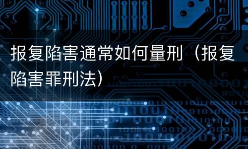 报复陷害通常如何量刑（报复陷害罪刑法）