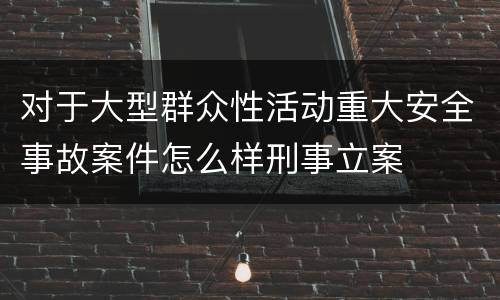 对于大型群众性活动重大安全事故案件怎么样刑事立案
