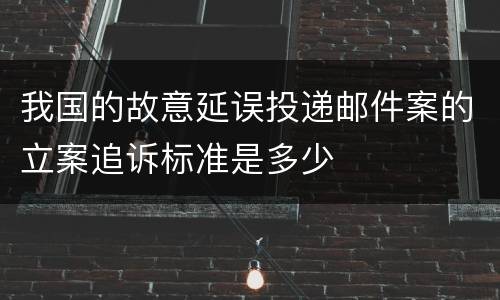 我国的故意延误投递邮件案的立案追诉标准是多少