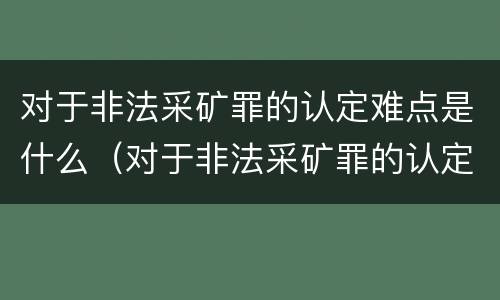 对于非法采矿罪的认定难点是什么（对于非法采矿罪的认定难点是什么意思）