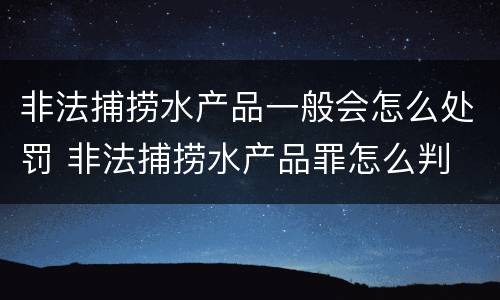 非法捕捞水产品一般会怎么处罚 非法捕捞水产品罪怎么判