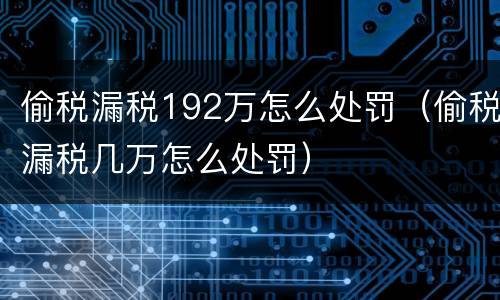 偷税漏税192万怎么处罚（偷税漏税几万怎么处罚）