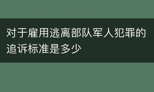 对于雇用逃离部队军人犯罪的追诉标准是多少