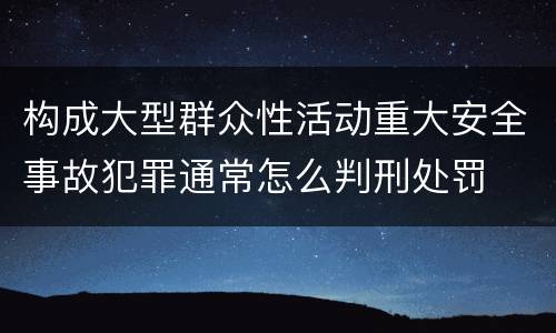 构成大型群众性活动重大安全事故犯罪通常怎么判刑处罚