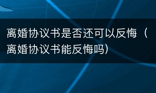 离婚协议书是否还可以反悔（离婚协议书能反悔吗）