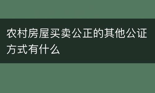 农村房屋买卖公正的其他公证方式有什么