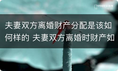 夫妻双方离婚财产分配是该如何样的 夫妻双方离婚时财产如何分配