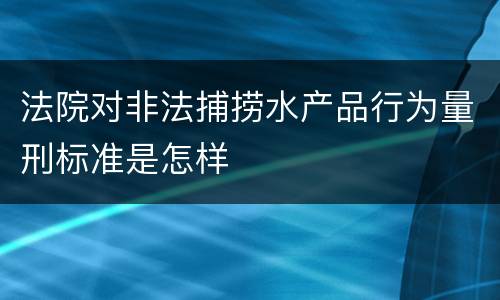 法院对非法捕捞水产品行为量刑标准是怎样