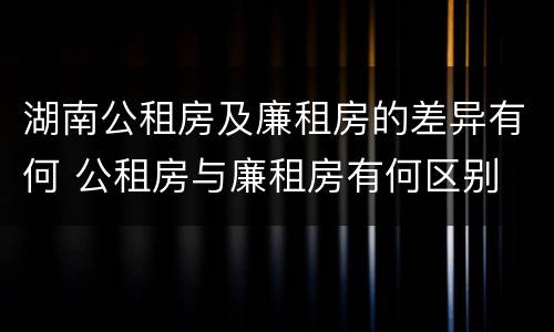 湖南公租房及廉租房的差异有何 公租房与廉租房有何区别