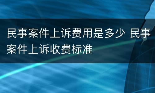 民事案件上诉费用是多少 民事案件上诉收费标准