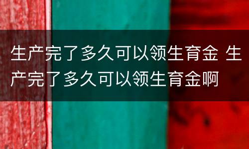 生产完了多久可以领生育金 生产完了多久可以领生育金啊