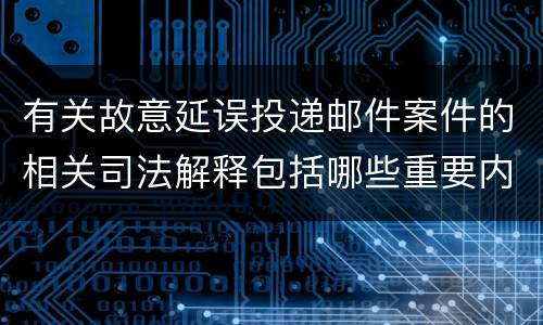 有关故意延误投递邮件案件的相关司法解释包括哪些重要内容