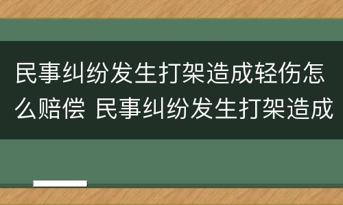 民事纠纷发生打架造成轻伤怎么赔偿 民事纠纷发生打架造成轻伤怎么赔偿呢