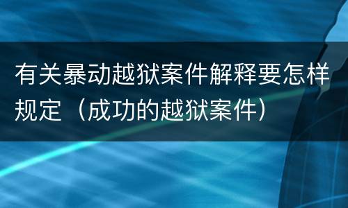 有关暴动越狱案件解释要怎样规定（成功的越狱案件）