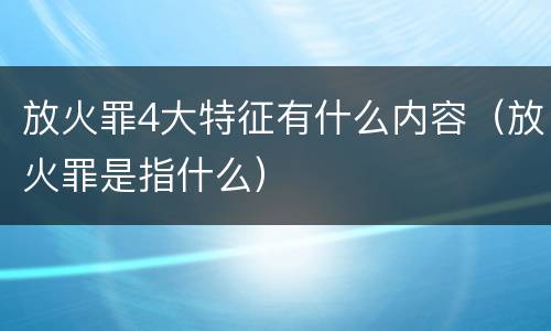 放火罪4大特征有什么内容（放火罪是指什么）