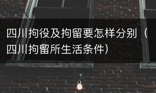 四川拘役及拘留要怎样分别（四川拘留所生活条件）