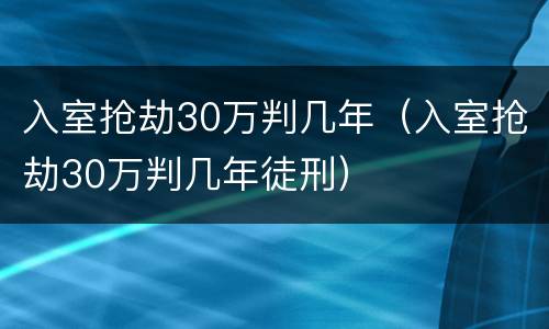 入室抢劫30万判几年（入室抢劫30万判几年徒刑）
