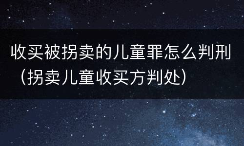 收买被拐卖的儿童罪怎么判刑（拐卖儿童收买方判处）