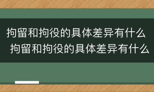 拘留和拘役的具体差异有什么 拘留和拘役的具体差异有什么不一样