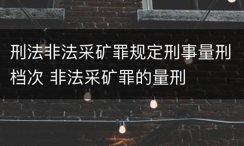 刑法非法采矿罪规定刑事量刑档次 非法采矿罪的量刑