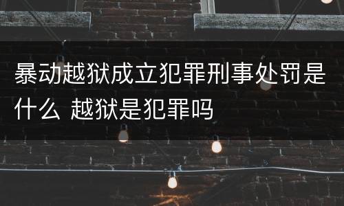 暴动越狱成立犯罪刑事处罚是什么 越狱是犯罪吗