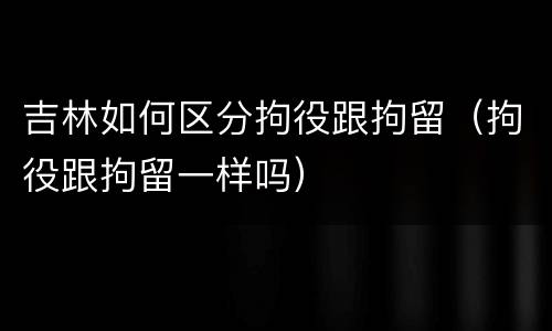 吉林如何区分拘役跟拘留（拘役跟拘留一样吗）