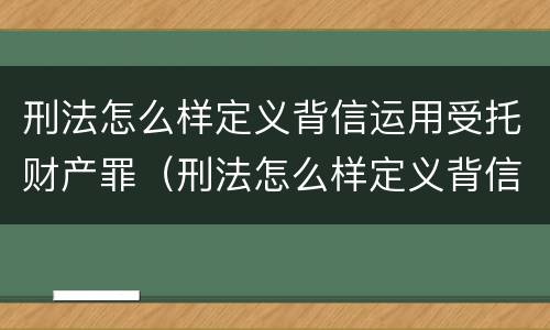 刑法怎么样定义背信运用受托财产罪（刑法怎么样定义背信运用受托财产罪）