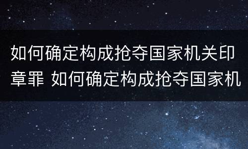 如何确定构成抢夺国家机关印章罪 如何确定构成抢夺国家机关印章罪的标准