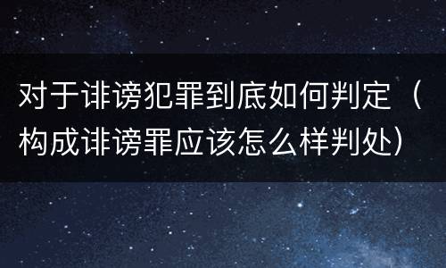 对于诽谤犯罪到底如何判定（构成诽谤罪应该怎么样判处）