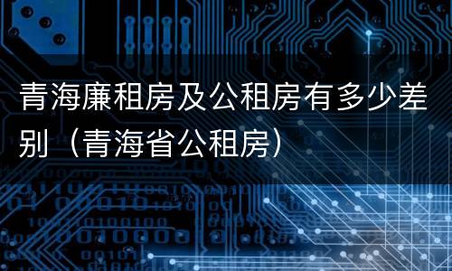 青海廉租房及公租房有多少差别（青海省公租房）
