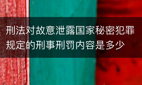 刑法对故意泄露国家秘密犯罪规定的刑事刑罚内容是多少