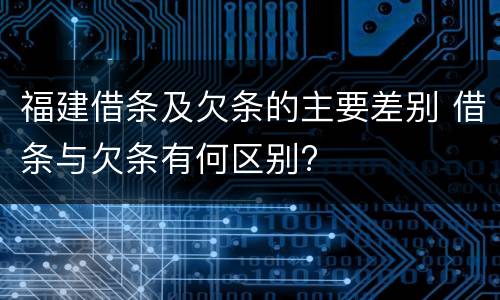 福建借条及欠条的主要差别 借条与欠条有何区别?
