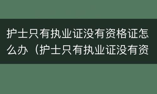 护士只有执业证没有资格证怎么办（护士只有执业证没有资格证怎么办理）