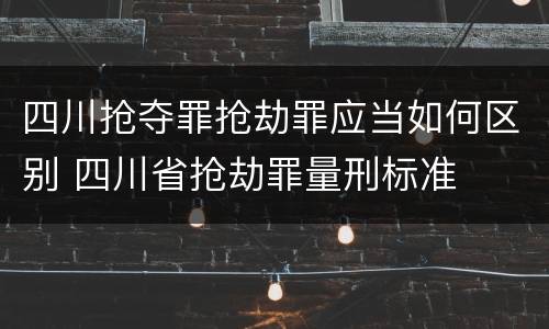 四川抢夺罪抢劫罪应当如何区别 四川省抢劫罪量刑标准