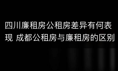 四川廉租房公租房差异有何表现 成都公租房与廉租房的区别