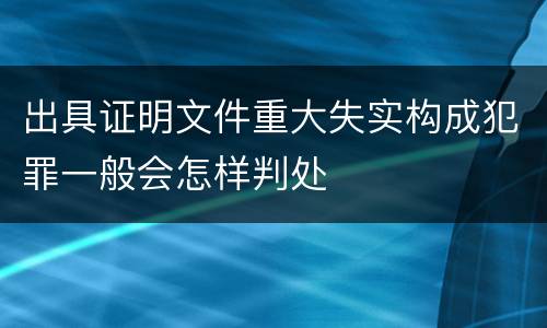 出具证明文件重大失实构成犯罪一般会怎样判处