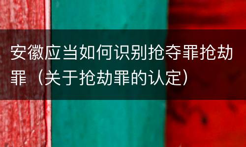 安徽应当如何识别抢夺罪抢劫罪（关于抢劫罪的认定）