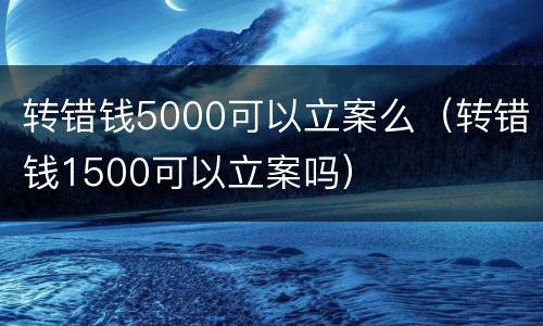 转错钱5000可以立案么（转错钱1500可以立案吗）