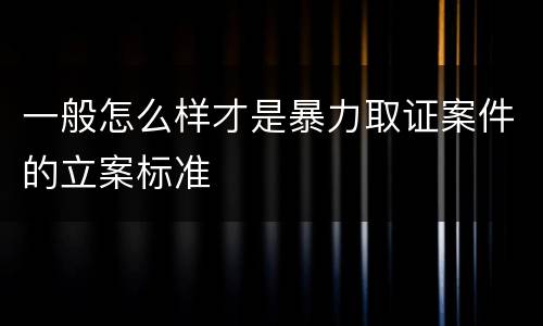 一般怎么样才是暴力取证案件的立案标准