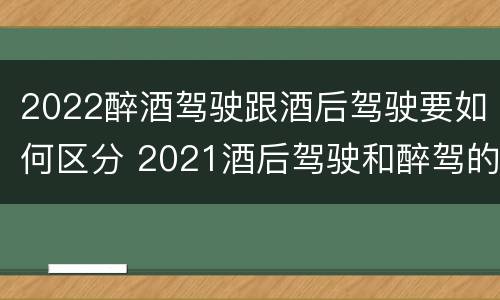 2022醉酒驾驶跟酒后驾驶要如何区分 2021酒后驾驶和醉驾的区别