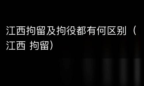 江西拘留及拘役都有何区别（江西 拘留）