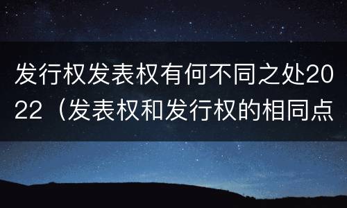 发行权发表权有何不同之处2022（发表权和发行权的相同点）