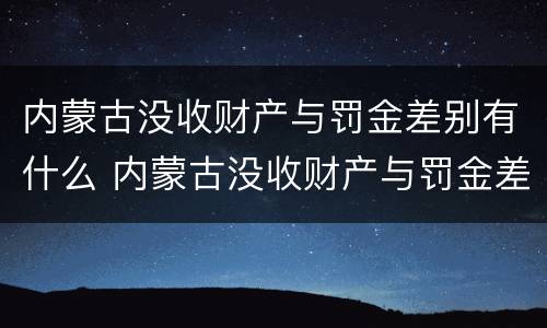 内蒙古没收财产与罚金差别有什么 内蒙古没收财产与罚金差别有什么规定