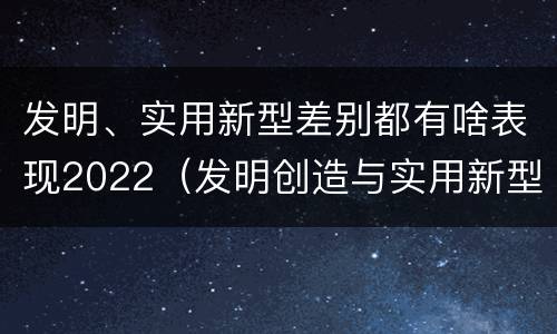 发明、实用新型差别都有啥表现2022（发明创造与实用新型的区别）